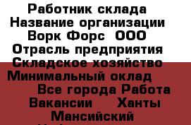 Работник склада › Название организации ­ Ворк Форс, ООО › Отрасль предприятия ­ Складское хозяйство › Минимальный оклад ­ 60 000 - Все города Работа » Вакансии   . Ханты-Мансийский,Нефтеюганск г.